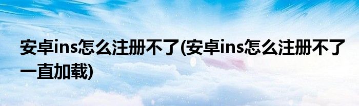 安卓ins怎么注冊不了(安卓ins怎么注冊不了一直加載)