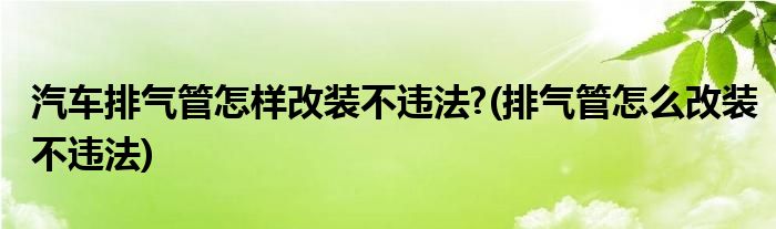 汽車排氣管怎樣改裝不違法?(排氣管怎么改裝不違法)