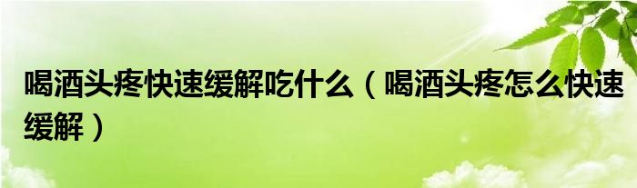 喝酒頭疼快速緩解吃什么（喝酒頭疼怎么快速緩解）