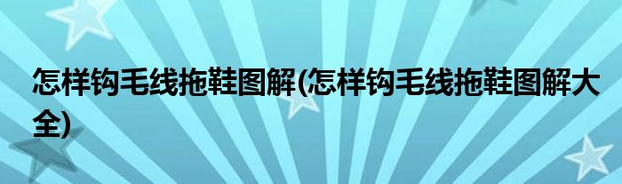 怎樣鉤毛線拖鞋圖解(怎樣鉤毛線拖鞋圖解大全)