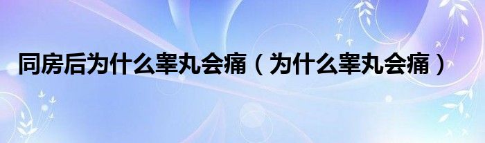 同房后為什么睪丸會(huì)痛（為什么睪丸會(huì)痛）