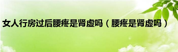 女人行房過后腰疼是腎虛嗎（腰疼是腎虛嗎）