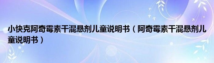 小快克阿奇霉素干混懸劑兒童說(shuō)明書（阿奇霉素干混懸劑兒童說(shuō)明書）