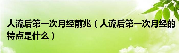 人流后第一次月經(jīng)前兆（人流后第一次月經(jīng)的特點是什么）