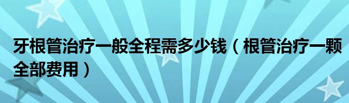 牙根管治療一般全程需多少錢(qián)（根管治療一顆全部費(fèi)用）