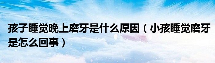 孩子睡覺(jué)晚上磨牙是什么原因（小孩睡覺(jué)磨牙是怎么回事）