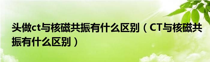 頭做ct與核磁共振有什么區(qū)別（CT與核磁共振有什么區(qū)別）