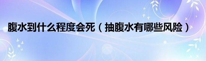 腹水到什么程度會死（抽腹水有哪些風(fēng)險）