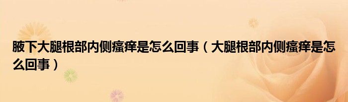 腋下大腿根部內(nèi)側(cè)瘙癢是怎么回事（大腿根部內(nèi)側(cè)瘙癢是怎么回事）