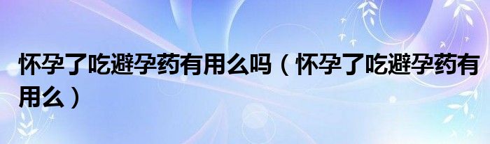 懷孕了吃避孕藥有用么嗎（懷孕了吃避孕藥有用么）