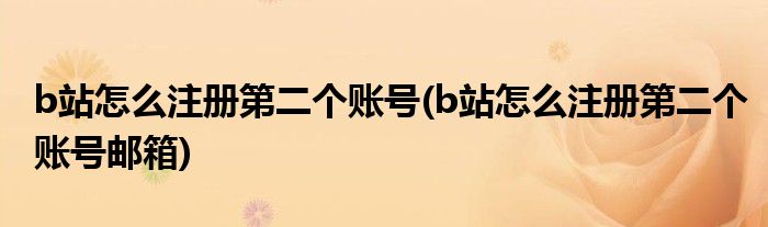 b站怎么注冊第二個賬號(b站怎么注冊第二個賬號郵箱)