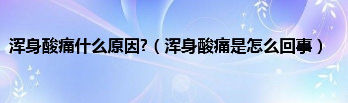 渾身酸痛什么原因?（渾身酸痛是怎么回事）