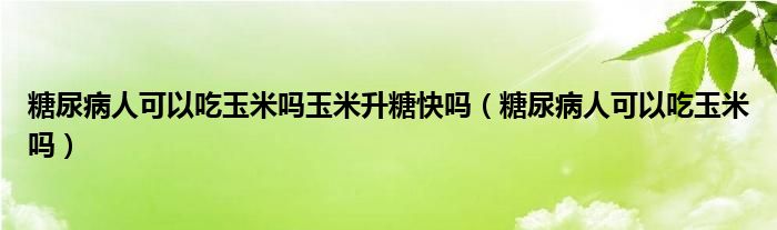 糖尿病人可以吃玉米嗎玉米升糖快嗎（糖尿病人可以吃玉米嗎）