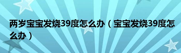 兩歲寶寶發(fā)燒39度怎么辦（寶寶發(fā)燒39度怎么辦）