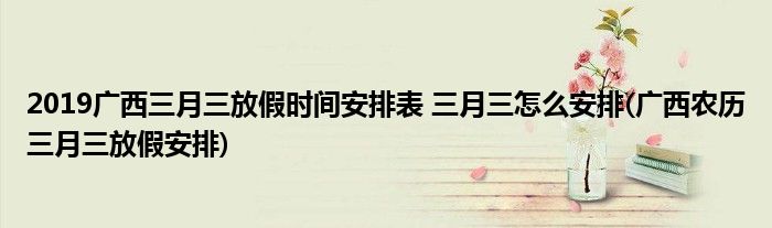 2019廣西三月三放假時(shí)間安排表 三月三怎么安排(廣西農(nóng)歷三月三放假安排)