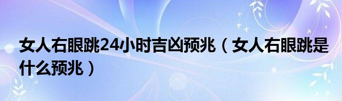 女人右眼跳24小時吉兇預兆（女人右眼跳是什么預兆）