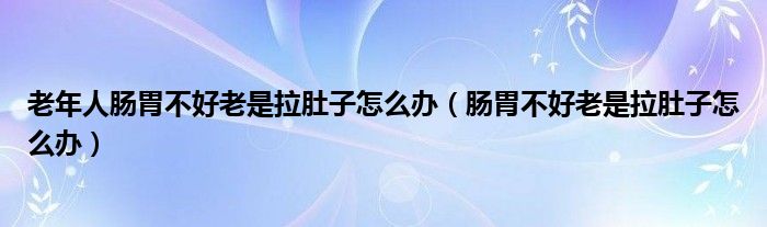 老年人腸胃不好老是拉肚子怎么辦（腸胃不好老是拉肚子怎么辦）