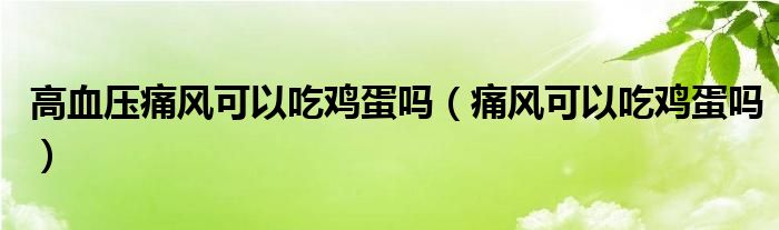 高血壓痛風(fēng)可以吃雞蛋嗎（痛風(fēng)可以吃雞蛋嗎）