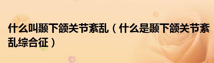 什么叫顳下頜關(guān)節(jié)紊亂（什么是顳下頜關(guān)節(jié)紊亂綜合征）