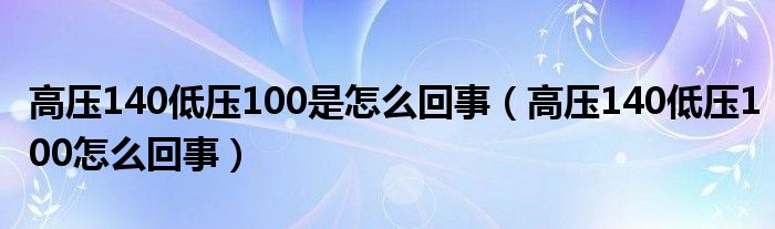 高壓140低壓100是怎么回事（高壓140低壓100怎么回事）