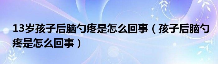 13歲孩子后腦勺疼是怎么回事（孩子后腦勺疼是怎么回事）