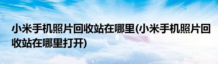 小米手機照片回收站在哪里(小米手機照片回收站在哪里打開)