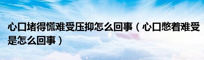 心口堵得慌難受壓抑怎么回事（心口憋著難受是怎么回事）