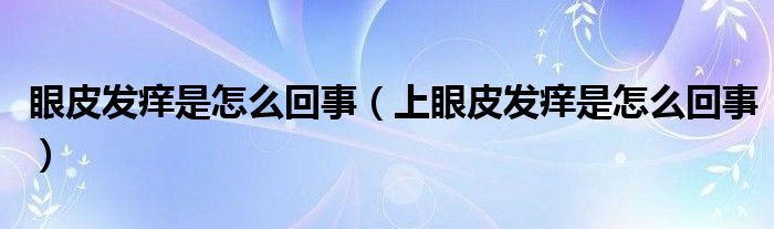 眼皮發(fā)癢是怎么回事（上眼皮發(fā)癢是怎么回事）