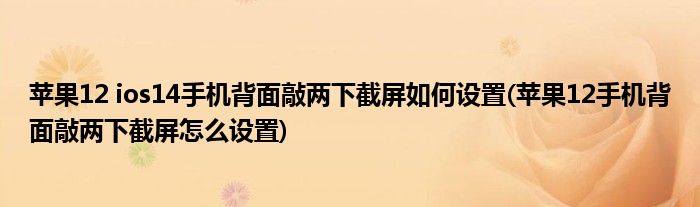 蘋果12 ios14手機背面敲兩下截屏如何設(shè)置(蘋果12手機背面敲兩下截屏怎么設(shè)置)