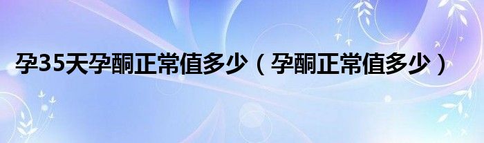 孕35天孕酮正常值多少（孕酮正常值多少）