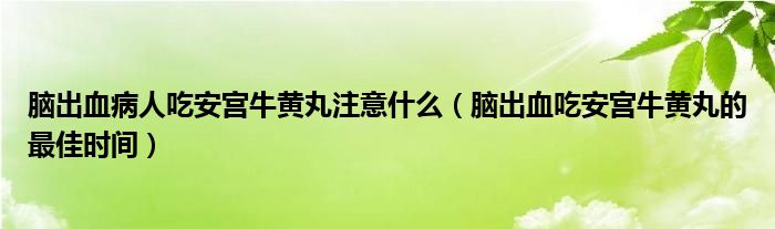 腦出血病人吃安宮牛黃丸注意什么（腦出血吃安宮牛黃丸的最佳時(shí)間）