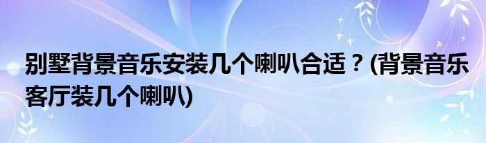 別墅背景音樂安裝幾個(gè)喇叭合適？(背景音樂客廳裝幾個(gè)喇叭)