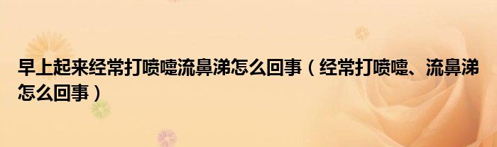 早上起來經(jīng)常打噴嚏流鼻涕怎么回事（經(jīng)常打噴嚏、流鼻涕怎么回事）