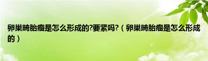 卵巢畸胎瘤是怎么形成的?要緊嗎?（卵巢畸胎瘤是怎么形成的）