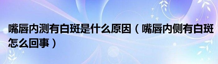 嘴唇內測有白斑是什么原因（嘴唇內側有白斑怎么回事）