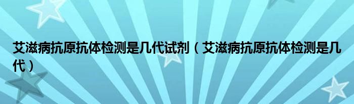 艾滋病抗原抗體檢測(cè)是幾代試劑（艾滋病抗原抗體檢測(cè)是幾代）