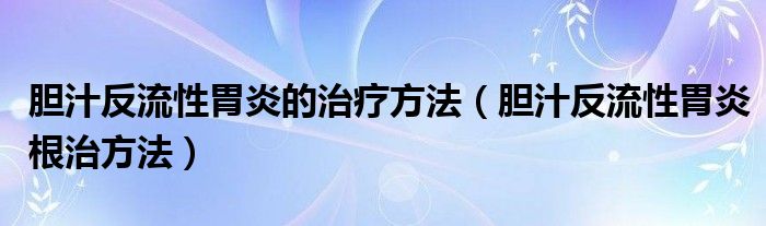 膽汁反流性胃炎的治療方法（膽汁反流性胃炎根治方法）