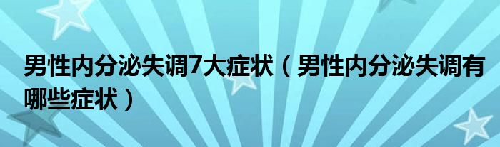 男性內(nèi)分泌失調(diào)7大癥狀（男性內(nèi)分泌失調(diào)有哪些癥狀）