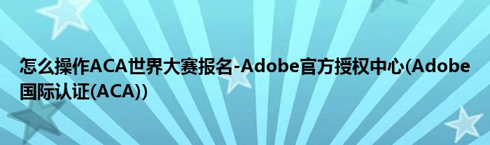 怎么操作ACA世界大賽報名-Adobe官方授權(quán)中心(Adobe國際認(rèn)證(ACA))