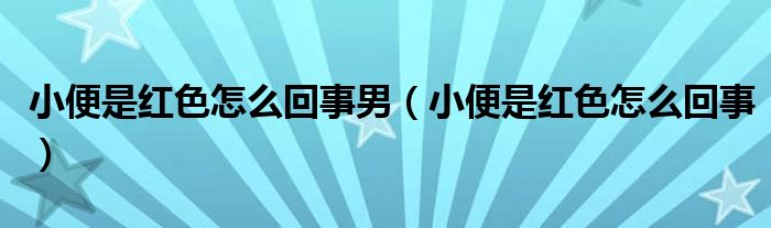 小便是紅色怎么回事男（小便是紅色怎么回事）