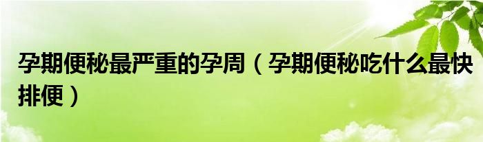 孕期便秘最嚴(yán)重的孕周（孕期便秘吃什么最快排便）