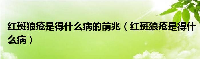 紅斑狼瘡是得什么病的前兆（紅斑狼瘡是得什么病）