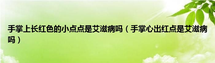 手掌上長(zhǎng)紅色的小點(diǎn)點(diǎn)是艾滋病嗎（手掌心出紅點(diǎn)是艾滋病嗎）