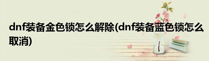 dnf裝備金色鎖怎么解除(dnf裝備藍(lán)色鎖怎么取消)