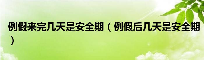 例假來完幾天是安全期（例假后幾天是安全期）