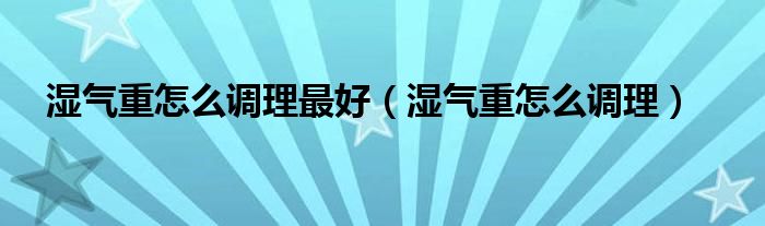 濕氣重怎么調(diào)理最好（濕氣重怎么調(diào)理）