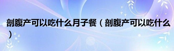 剖腹產可以吃什么月子餐（剖腹產可以吃什么）