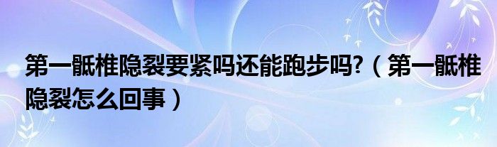 第一骶椎隱裂要緊嗎還能跑步嗎?（第一骶椎隱裂怎么回事）