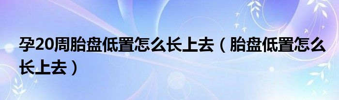 孕20周胎盤低置怎么長上去（胎盤低置怎么長上去）