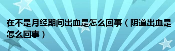 在不是月經(jīng)期間出血是怎么回事（陰道出血是怎么回事）